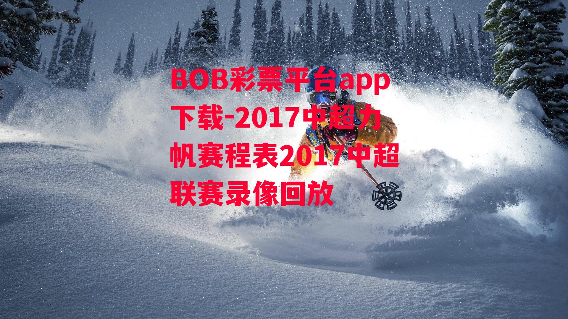 BOB彩票平台app下载-2017中超力帆赛程表2017中超联赛录像回放